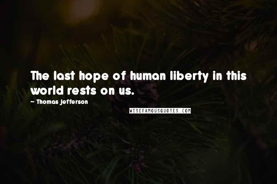 Thomas Jefferson Quotes: The last hope of human liberty in this world rests on us.