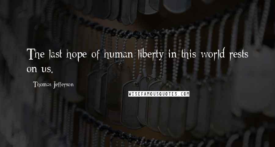 Thomas Jefferson Quotes: The last hope of human liberty in this world rests on us.