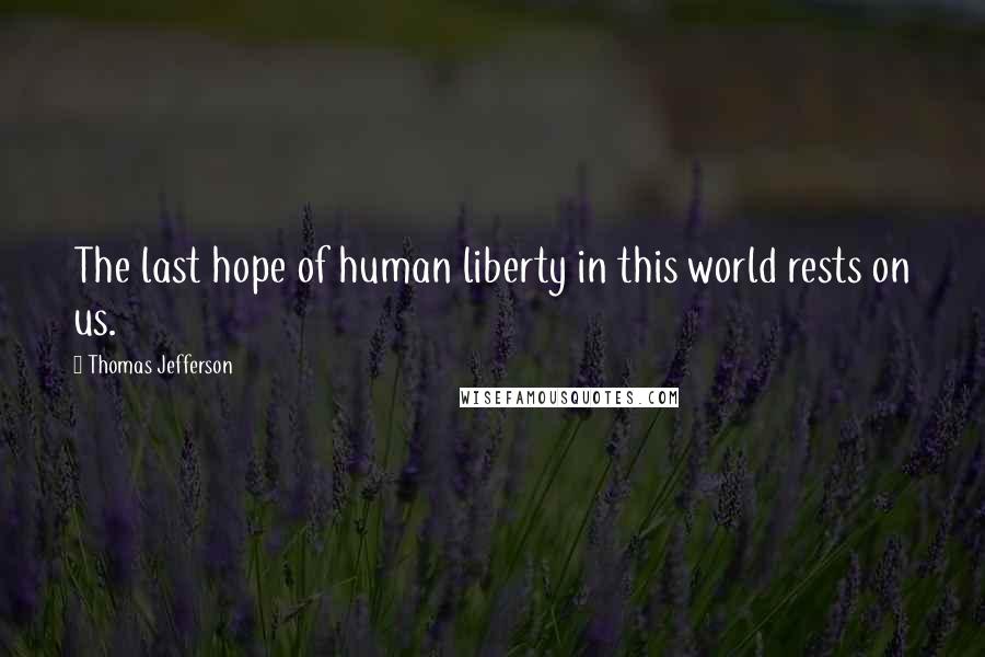 Thomas Jefferson Quotes: The last hope of human liberty in this world rests on us.