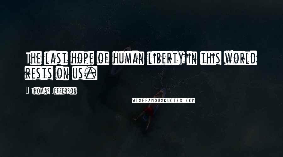 Thomas Jefferson Quotes: The last hope of human liberty in this world rests on us.