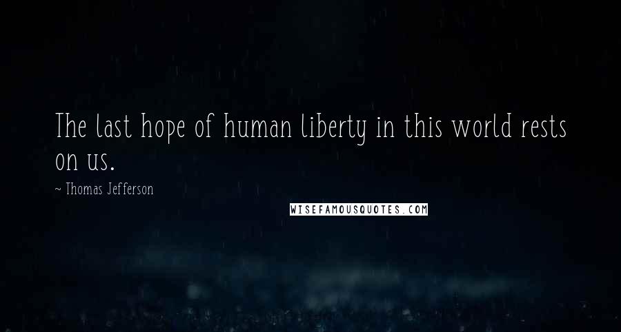 Thomas Jefferson Quotes: The last hope of human liberty in this world rests on us.