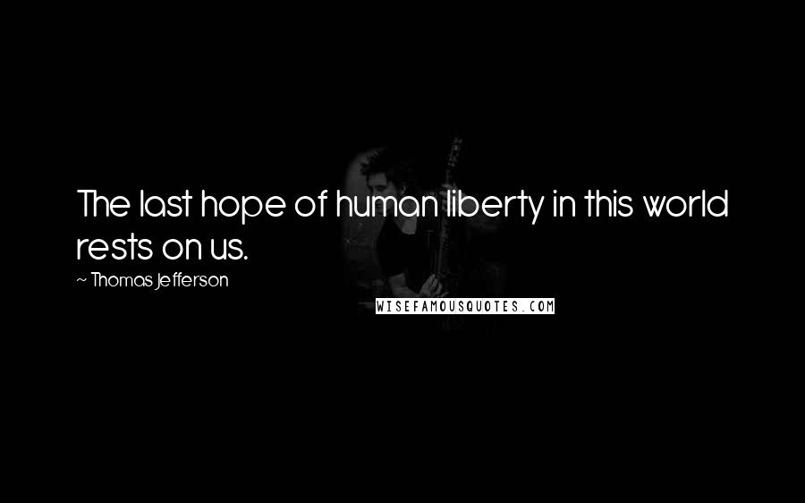 Thomas Jefferson Quotes: The last hope of human liberty in this world rests on us.