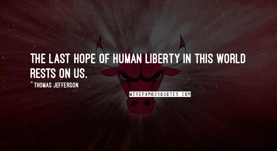 Thomas Jefferson Quotes: The last hope of human liberty in this world rests on us.