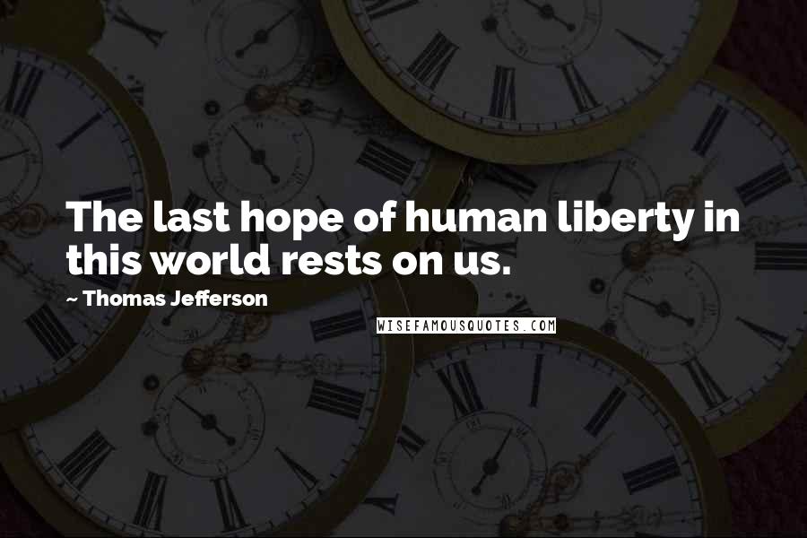 Thomas Jefferson Quotes: The last hope of human liberty in this world rests on us.