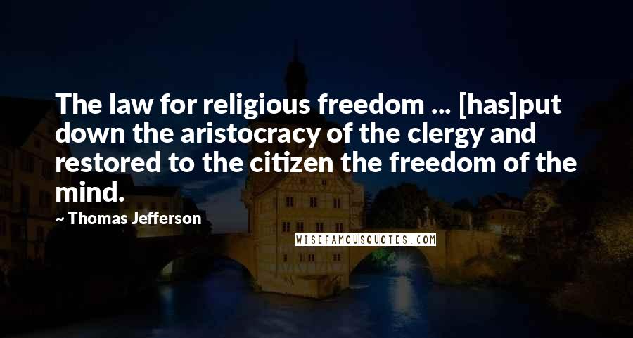 Thomas Jefferson Quotes: The law for religious freedom ... [has]put down the aristocracy of the clergy and restored to the citizen the freedom of the mind.