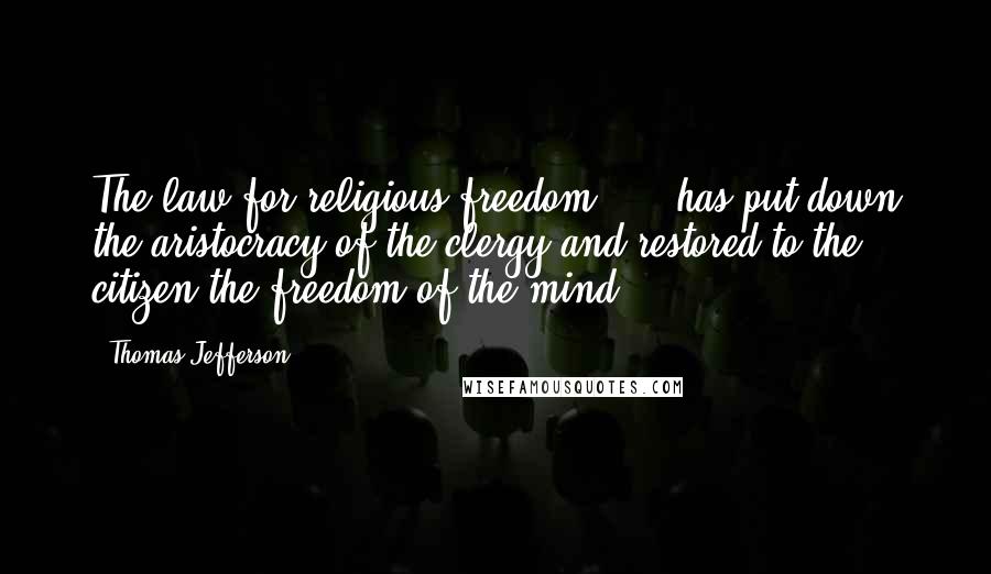 Thomas Jefferson Quotes: The law for religious freedom ... [has]put down the aristocracy of the clergy and restored to the citizen the freedom of the mind.