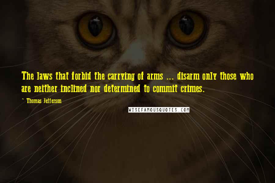 Thomas Jefferson Quotes: The laws that forbid the carrying of arms ... disarm only those who are neither inclined nor determined to commit crimes.