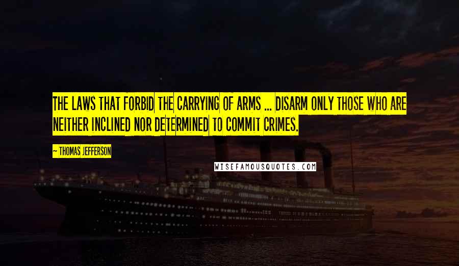 Thomas Jefferson Quotes: The laws that forbid the carrying of arms ... disarm only those who are neither inclined nor determined to commit crimes.