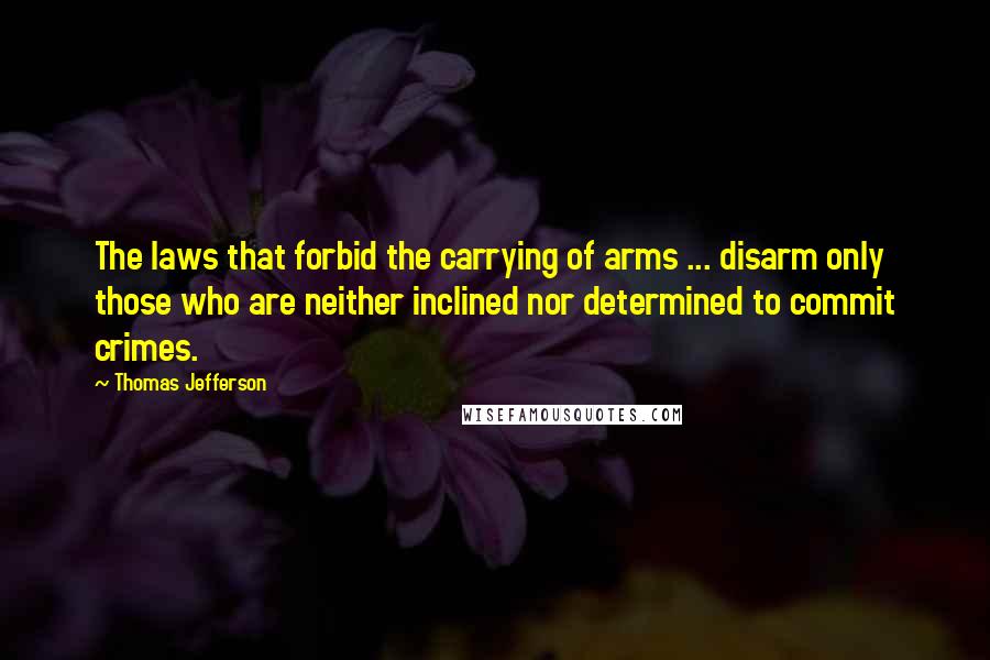 Thomas Jefferson Quotes: The laws that forbid the carrying of arms ... disarm only those who are neither inclined nor determined to commit crimes.