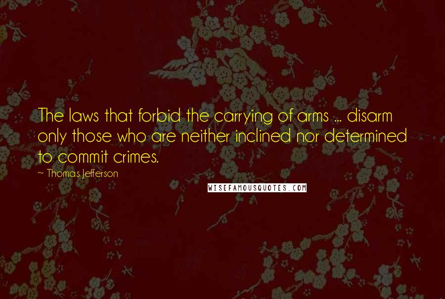 Thomas Jefferson Quotes: The laws that forbid the carrying of arms ... disarm only those who are neither inclined nor determined to commit crimes.