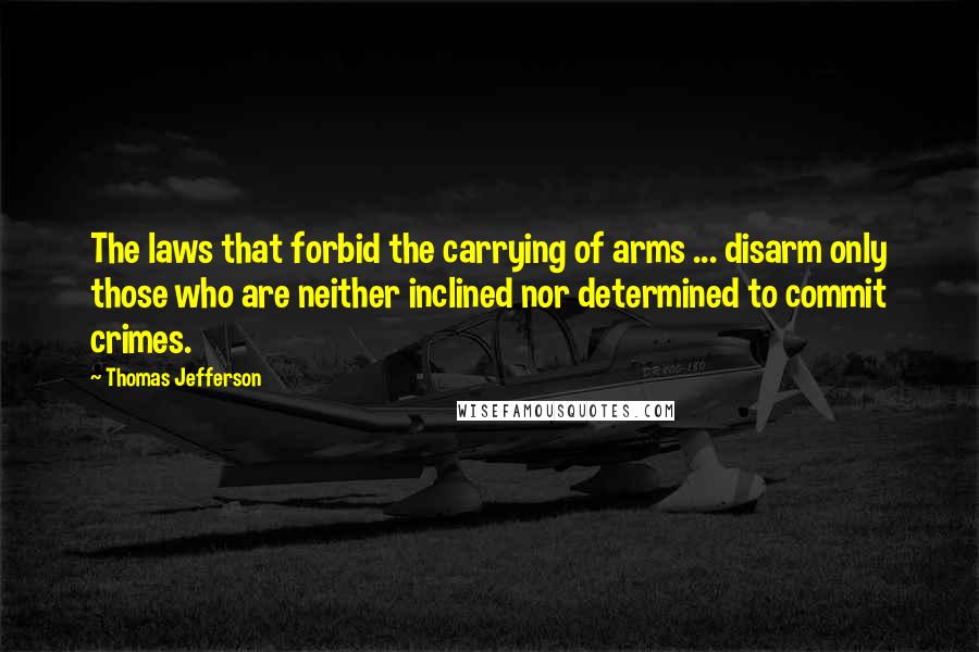 Thomas Jefferson Quotes: The laws that forbid the carrying of arms ... disarm only those who are neither inclined nor determined to commit crimes.