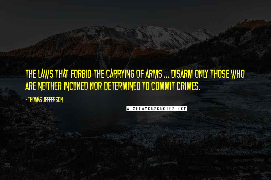Thomas Jefferson Quotes: The laws that forbid the carrying of arms ... disarm only those who are neither inclined nor determined to commit crimes.