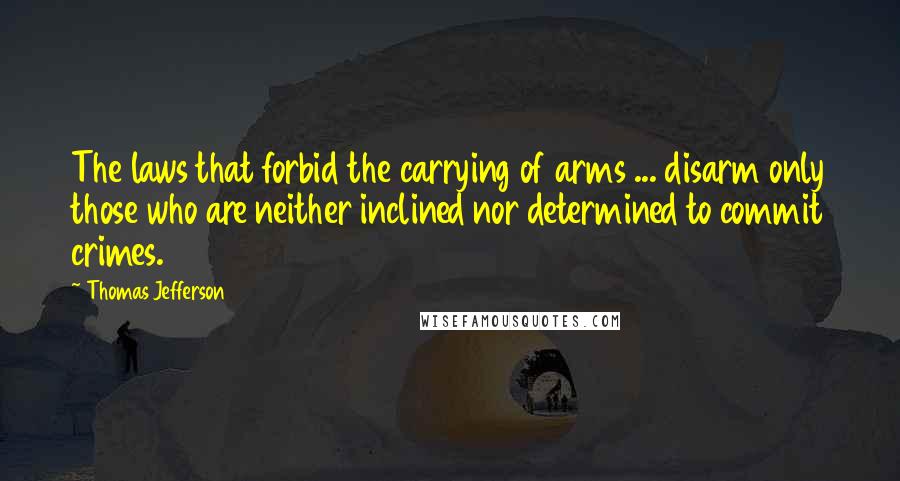 Thomas Jefferson Quotes: The laws that forbid the carrying of arms ... disarm only those who are neither inclined nor determined to commit crimes.