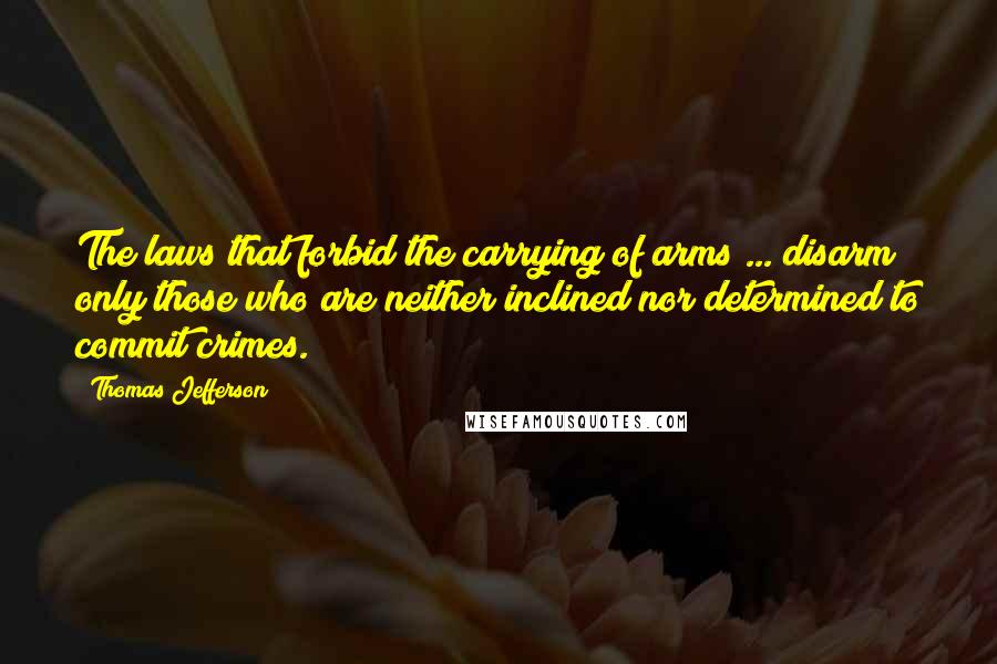 Thomas Jefferson Quotes: The laws that forbid the carrying of arms ... disarm only those who are neither inclined nor determined to commit crimes.