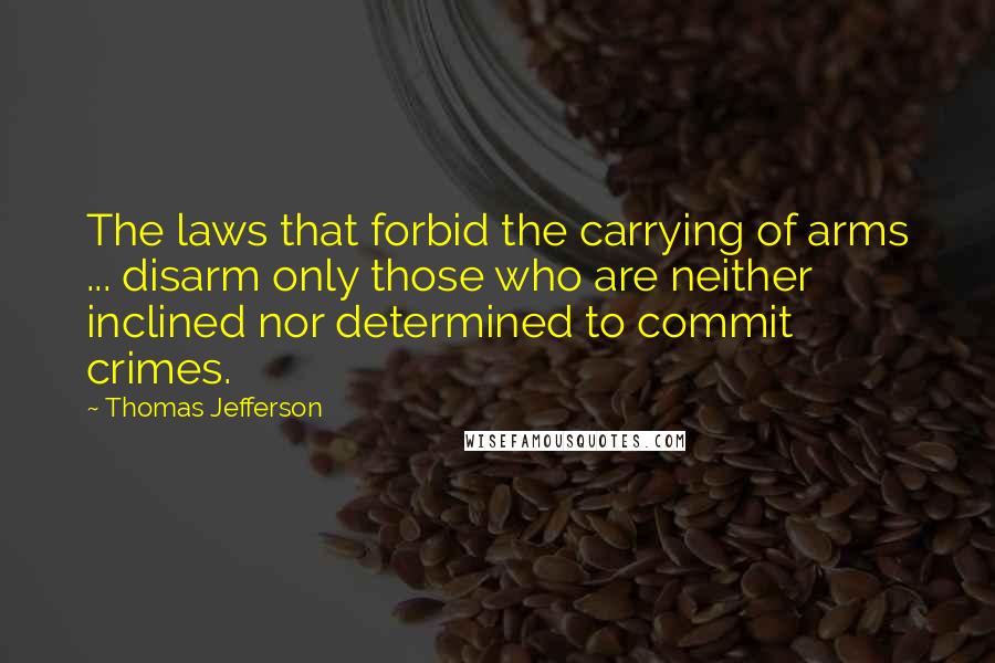 Thomas Jefferson Quotes: The laws that forbid the carrying of arms ... disarm only those who are neither inclined nor determined to commit crimes.
