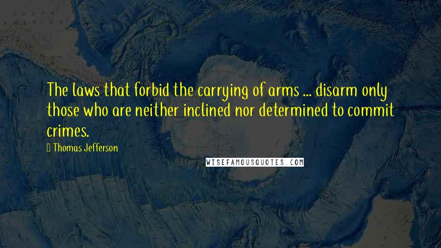 Thomas Jefferson Quotes: The laws that forbid the carrying of arms ... disarm only those who are neither inclined nor determined to commit crimes.