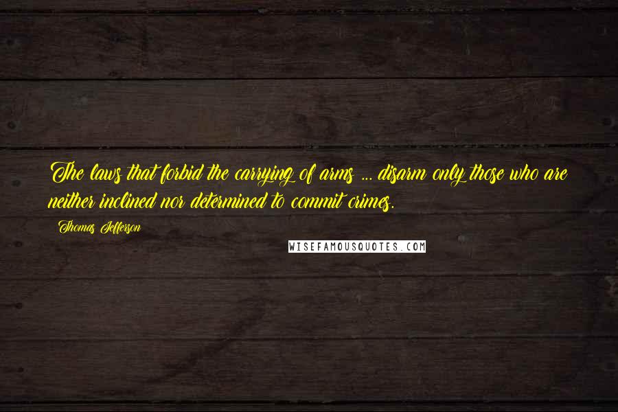 Thomas Jefferson Quotes: The laws that forbid the carrying of arms ... disarm only those who are neither inclined nor determined to commit crimes.