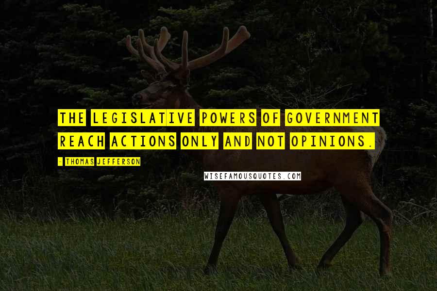 Thomas Jefferson Quotes: The legislative powers of government reach actions only and not opinions.