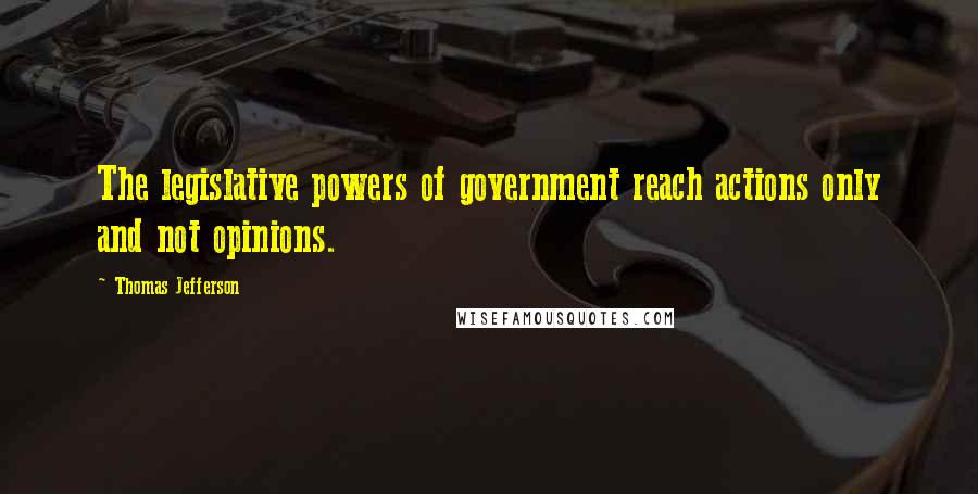 Thomas Jefferson Quotes: The legislative powers of government reach actions only and not opinions.