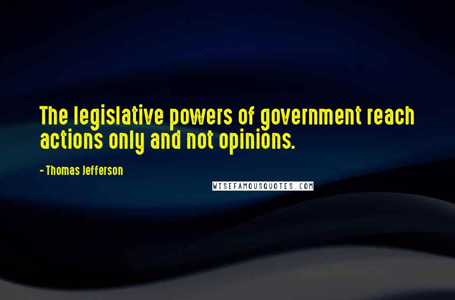 Thomas Jefferson Quotes: The legislative powers of government reach actions only and not opinions.