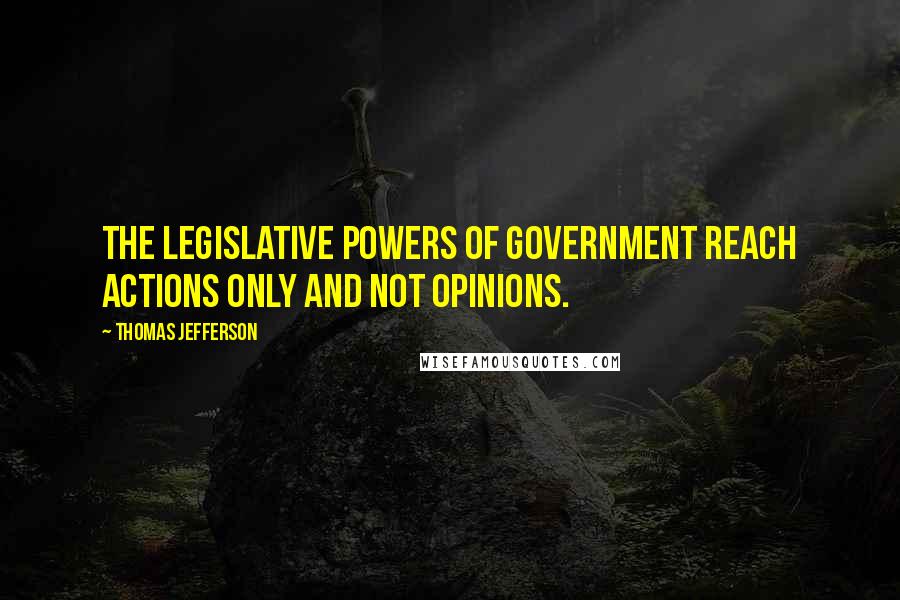 Thomas Jefferson Quotes: The legislative powers of government reach actions only and not opinions.