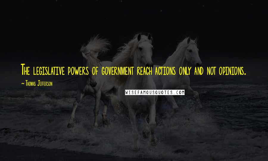 Thomas Jefferson Quotes: The legislative powers of government reach actions only and not opinions.