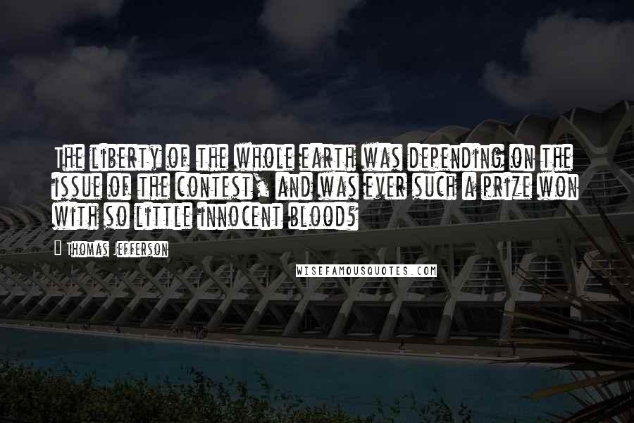 Thomas Jefferson Quotes: The liberty of the whole earth was depending on the issue of the contest, and was ever such a prize won with so little innocent blood?