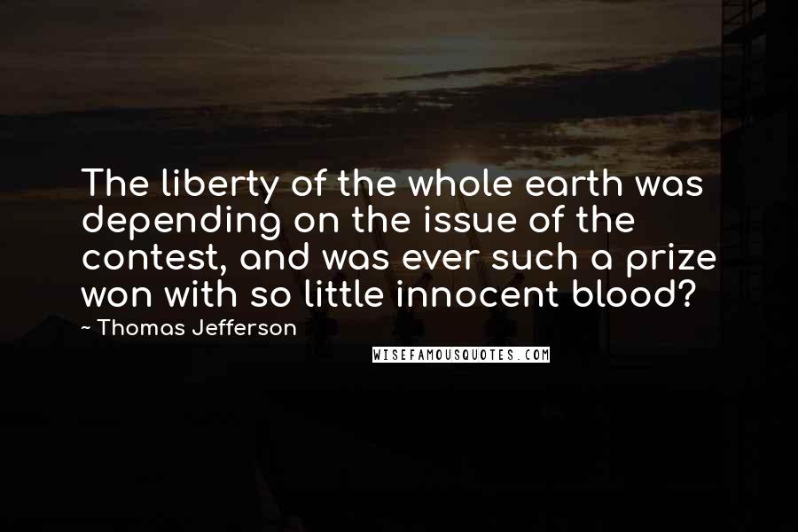 Thomas Jefferson Quotes: The liberty of the whole earth was depending on the issue of the contest, and was ever such a prize won with so little innocent blood?