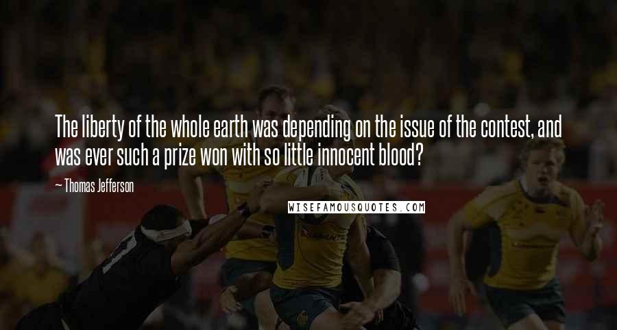 Thomas Jefferson Quotes: The liberty of the whole earth was depending on the issue of the contest, and was ever such a prize won with so little innocent blood?