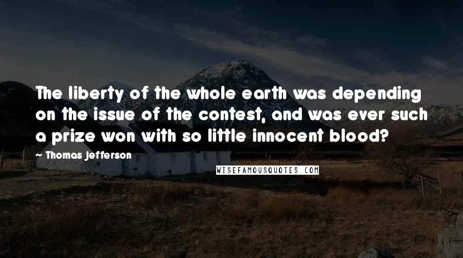 Thomas Jefferson Quotes: The liberty of the whole earth was depending on the issue of the contest, and was ever such a prize won with so little innocent blood?