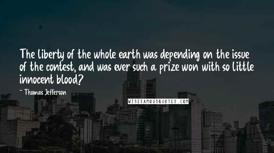 Thomas Jefferson Quotes: The liberty of the whole earth was depending on the issue of the contest, and was ever such a prize won with so little innocent blood?