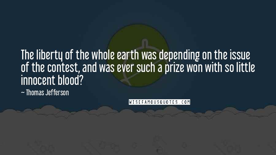 Thomas Jefferson Quotes: The liberty of the whole earth was depending on the issue of the contest, and was ever such a prize won with so little innocent blood?