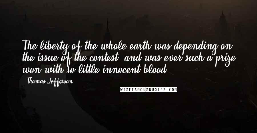 Thomas Jefferson Quotes: The liberty of the whole earth was depending on the issue of the contest, and was ever such a prize won with so little innocent blood?