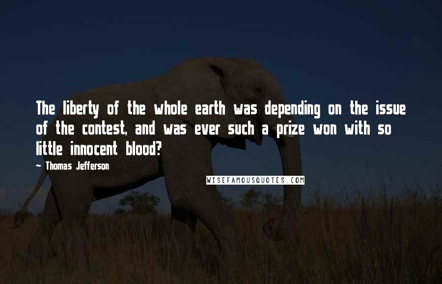 Thomas Jefferson Quotes: The liberty of the whole earth was depending on the issue of the contest, and was ever such a prize won with so little innocent blood?