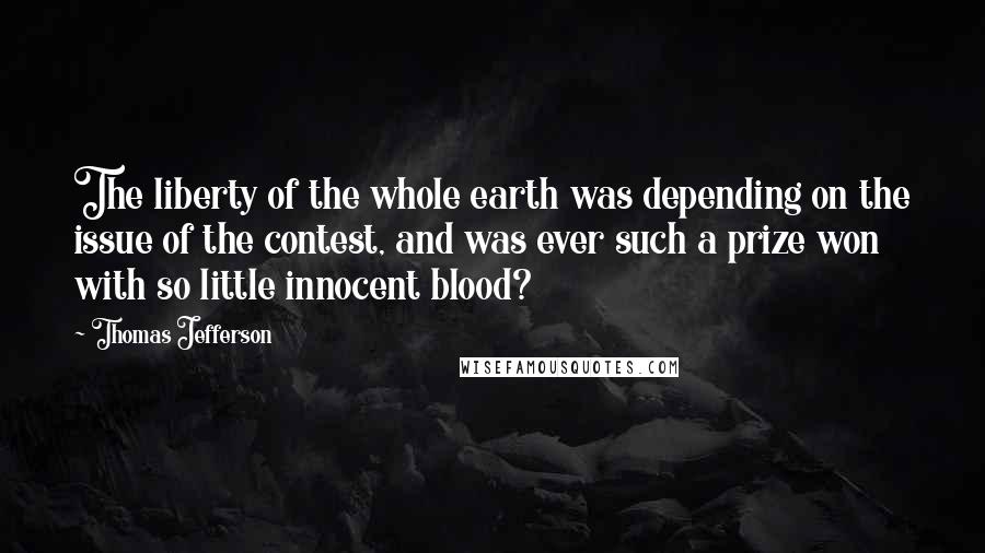 Thomas Jefferson Quotes: The liberty of the whole earth was depending on the issue of the contest, and was ever such a prize won with so little innocent blood?