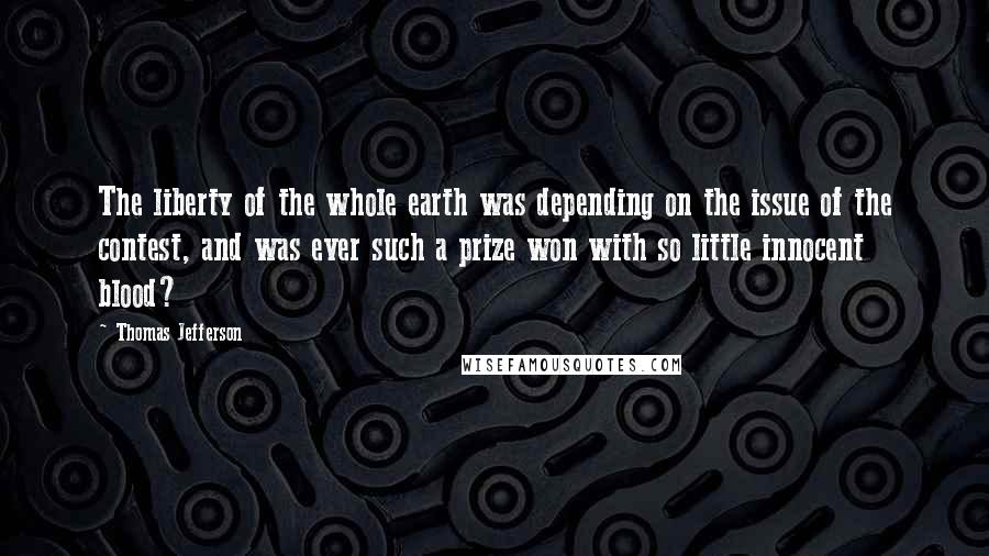 Thomas Jefferson Quotes: The liberty of the whole earth was depending on the issue of the contest, and was ever such a prize won with so little innocent blood?