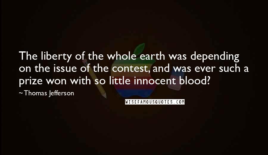 Thomas Jefferson Quotes: The liberty of the whole earth was depending on the issue of the contest, and was ever such a prize won with so little innocent blood?