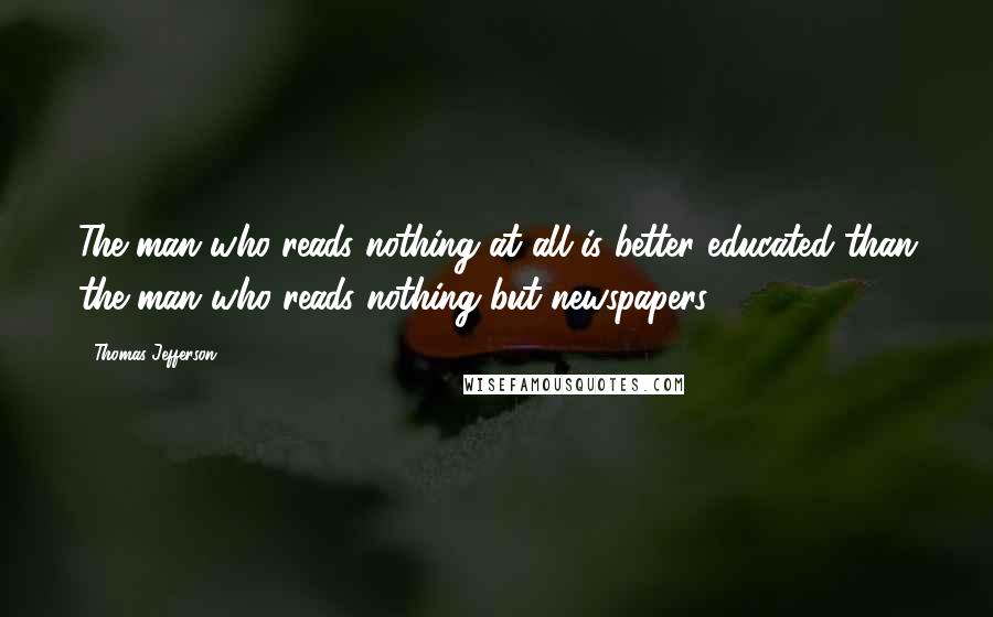 Thomas Jefferson Quotes: The man who reads nothing at all is better educated than the man who reads nothing but newspapers.