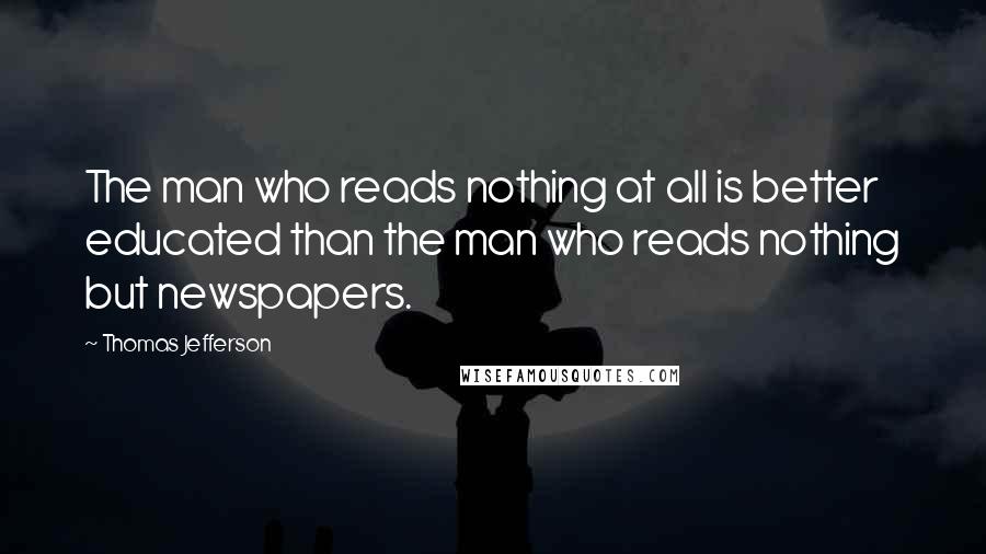Thomas Jefferson Quotes: The man who reads nothing at all is better educated than the man who reads nothing but newspapers.