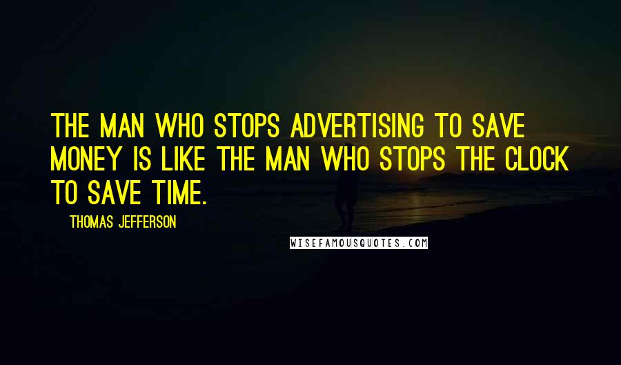 Thomas Jefferson Quotes: The man who stops advertising to save money is like the man who stops the clock to save time.