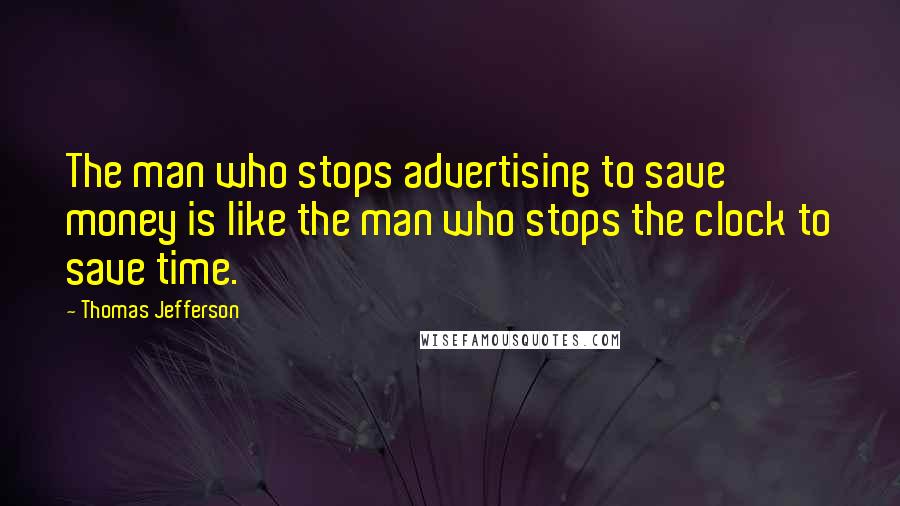 Thomas Jefferson Quotes: The man who stops advertising to save money is like the man who stops the clock to save time.