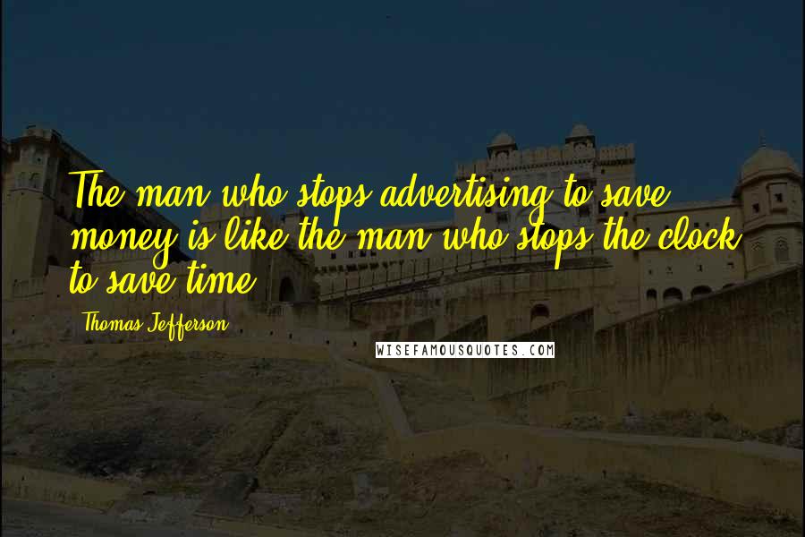 Thomas Jefferson Quotes: The man who stops advertising to save money is like the man who stops the clock to save time.