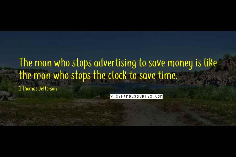 Thomas Jefferson Quotes: The man who stops advertising to save money is like the man who stops the clock to save time.