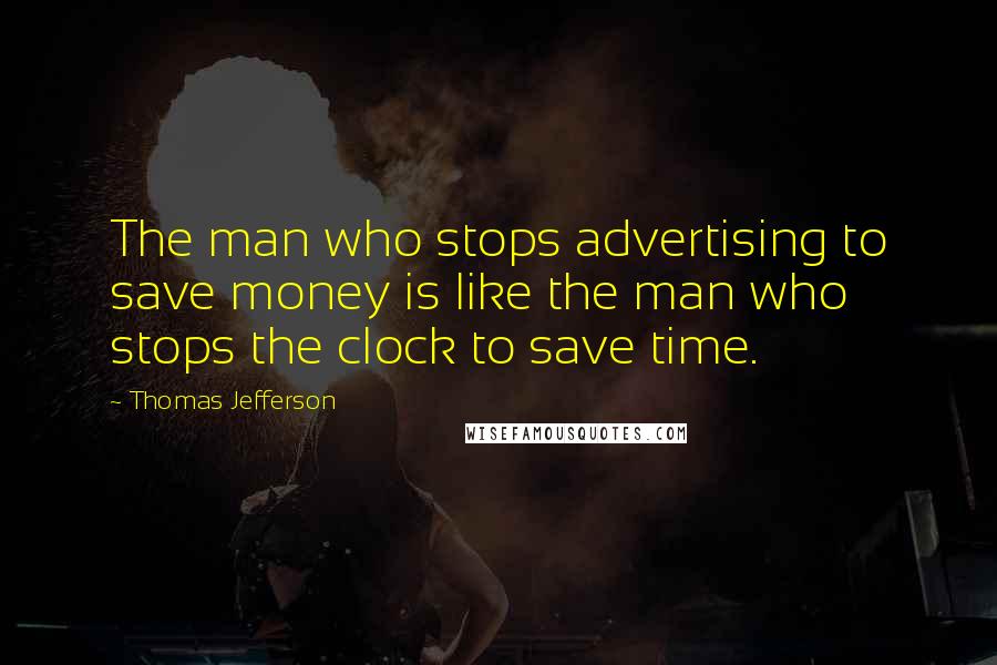 Thomas Jefferson Quotes: The man who stops advertising to save money is like the man who stops the clock to save time.