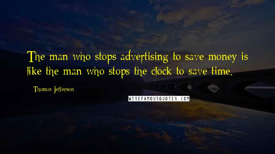 Thomas Jefferson Quotes: The man who stops advertising to save money is like the man who stops the clock to save time.