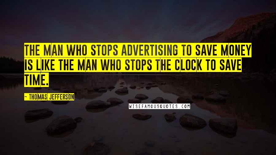 Thomas Jefferson Quotes: The man who stops advertising to save money is like the man who stops the clock to save time.