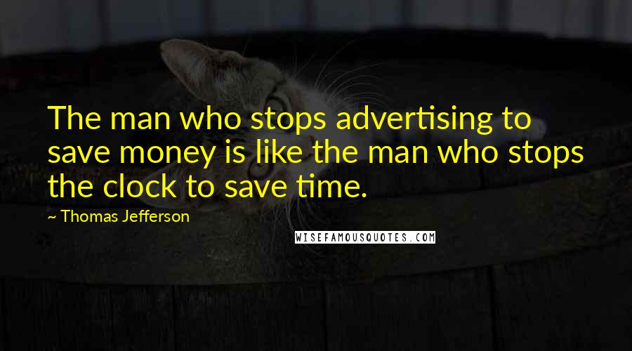 Thomas Jefferson Quotes: The man who stops advertising to save money is like the man who stops the clock to save time.