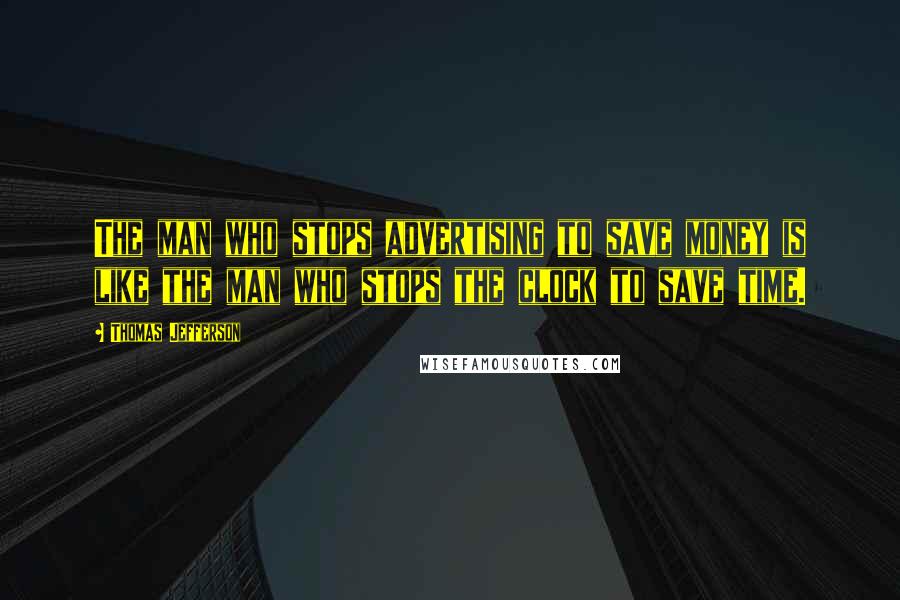 Thomas Jefferson Quotes: The man who stops advertising to save money is like the man who stops the clock to save time.