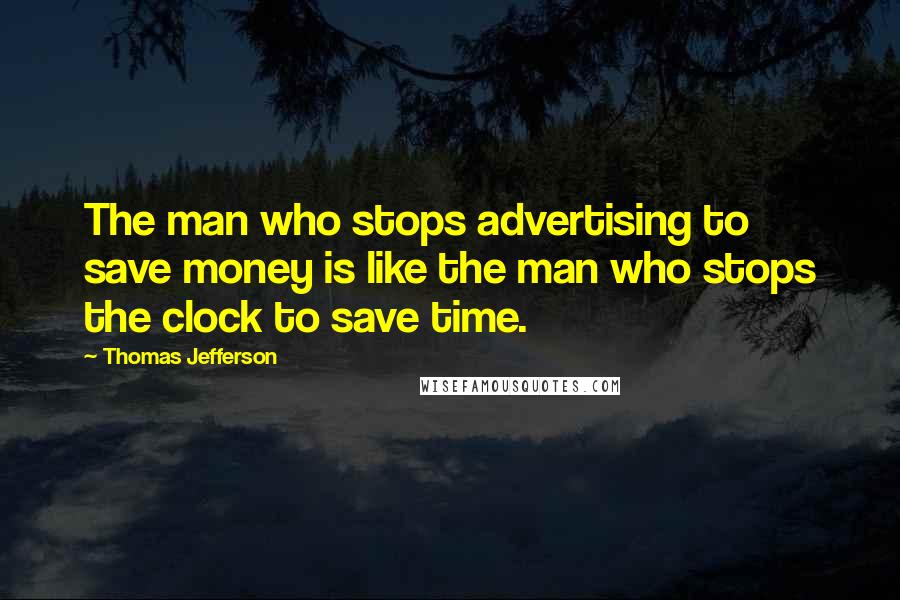 Thomas Jefferson Quotes: The man who stops advertising to save money is like the man who stops the clock to save time.