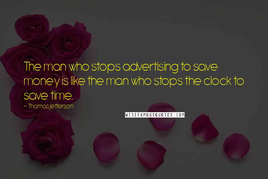 Thomas Jefferson Quotes: The man who stops advertising to save money is like the man who stops the clock to save time.